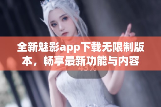 全新魅影app下载无限制版本，畅享最新功能与内容