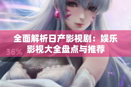 全面解析日产影视剧：娱乐影视大全盘点与推荐