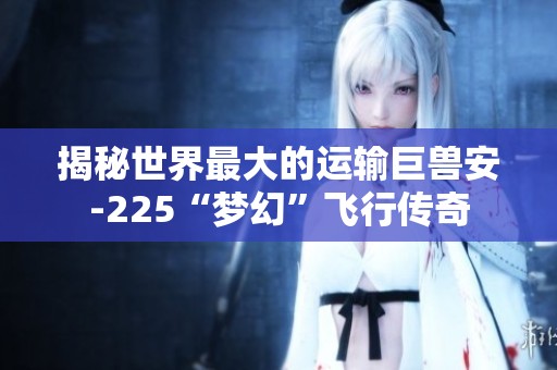 揭秘世界最大的运输巨兽安-225“梦幻”飞行传奇