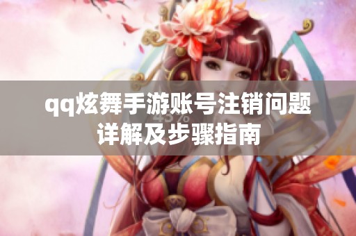 qq炫舞手游账号注销问题详解及步骤指南