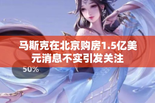 马斯克在北京购房1.5亿美元消息不实引发关注