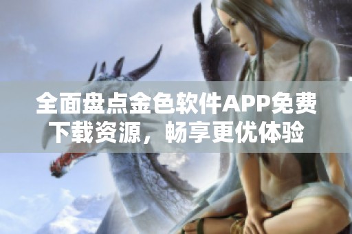 全面盘点金色软件APP免费下载资源，畅享更优体验