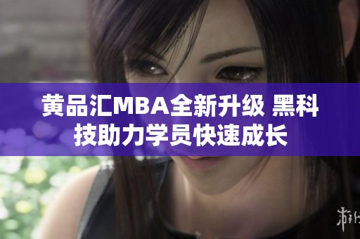 黄品汇MBA全新升级 黑科技助力学员快速成长
