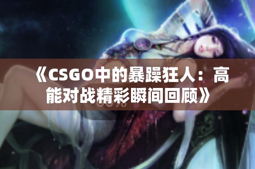 《CSGO中的暴躁狂人：高能对战精彩瞬间回顾》