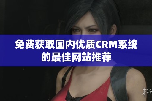 免费获取国内优质CRM系统的最佳网站推荐