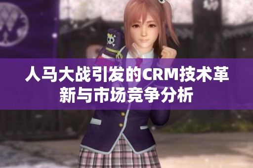人马大战引发的CRM技术革新与市场竞争分析
