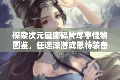 探索次元回廊碎片尽享怪物图鉴，任选深潜或恩特装备全新体验