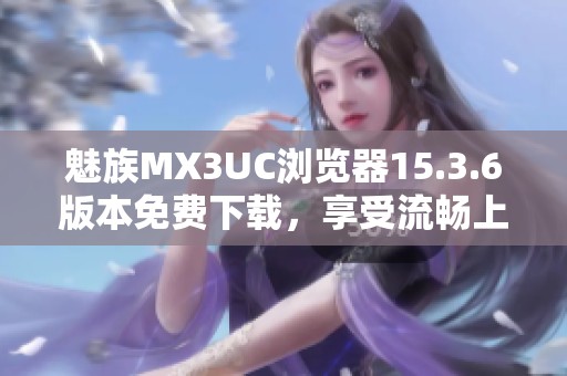 魅族MX3UC浏览器15.3.6版本免费下载，享受流畅上网体验