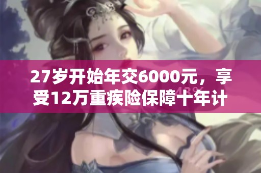 27岁开始年交6000元，享受12万重疾险保障十年计划