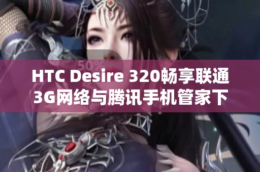 HTC Desire 320畅享联通3G网络与腾讯手机管家下载指南