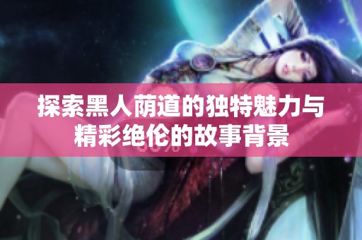 探索黑人荫道的独特魅力与精彩绝伦的故事背景