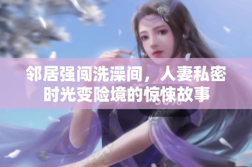 邻居强闯洗澡间，人妻私密时光变险境的惊悚故事
