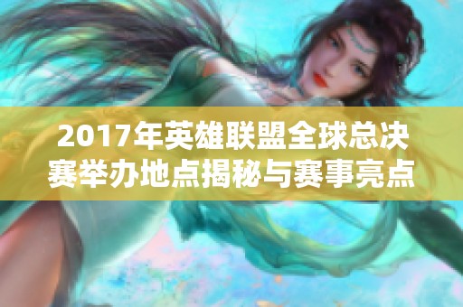 2017年英雄联盟全球总决赛举办地点揭秘与赛事亮点分析