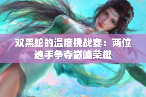 双黑蛇的温度挑战赛：两位选手争夺巅峰荣耀