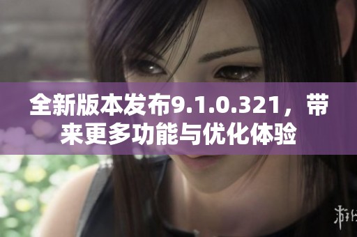 全新版本发布9.1.0.321，带来更多功能与优化体验