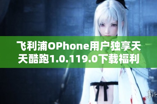 飞利浦OPhone用户独享天天酷跑1.0.119.0下载福利