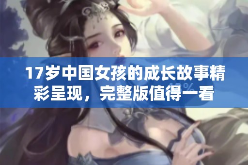 17岁中国女孩的成长故事精彩呈现，完整版值得一看