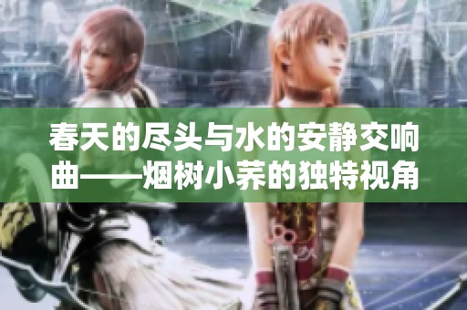 春天的尽头与水的安静交响曲——烟树小荞的独特视角