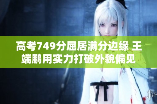 高考749分屈居满分边缘 王端鹏用实力打破外貌偏见