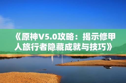 《原神V5.0攻略：揭示修甲人旅行者隐藏成就与技巧》