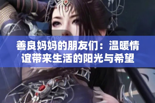 善良妈妈的朋友们：温暖情谊带来生活的阳光与希望