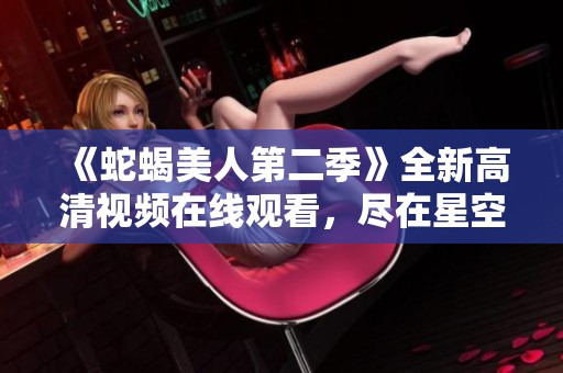 《蛇蝎美人第二季》全新高清视频在线观看，尽在星空影视精彩呈现