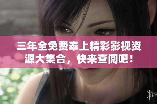 三年全免费奉上精彩影视资源大集合，快来查阅吧！