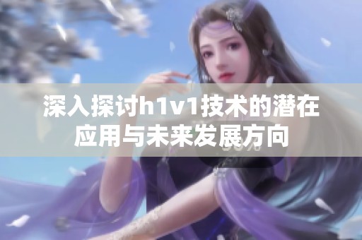深入探讨h1v1技术的潜在应用与未来发展方向