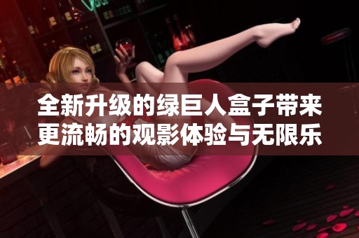 全新升级的绿巨人盒子带来更流畅的观影体验与无限乐趣