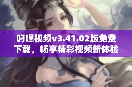 叼嘿视频v3.41.02版免费下载，畅享精彩视频新体验
