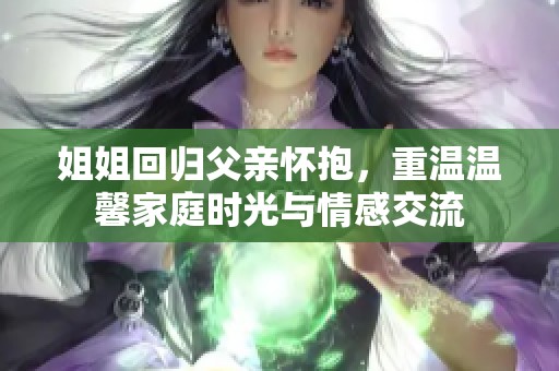 姐姐回归父亲怀抱，重温温馨家庭时光与情感交流