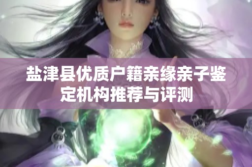 盐津县优质户籍亲缘亲子鉴定机构推荐与评测