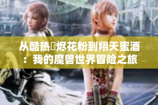 从酷热煿烬花粉到翔天蜜酒：我的魔兽世界冒险之旅
