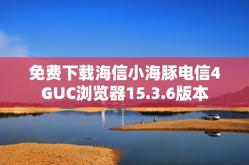 免费下载海信小海豚电信4GUC浏览器15.3.6版本