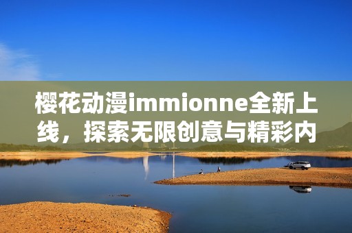 樱花动漫immionne全新上线，探索无限创意与精彩内容