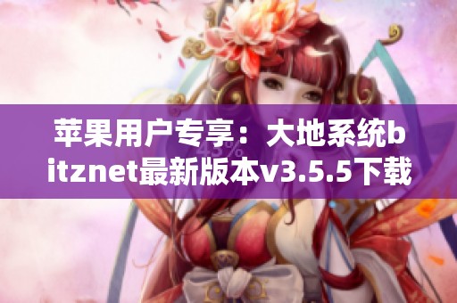 苹果用户专享：大地系统bitznet最新版本v3.5.5下载指南