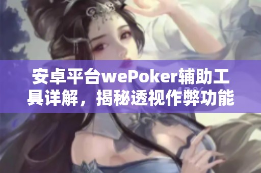 安卓平台wePoker辅助工具详解，揭秘透视作弊功能使用教程