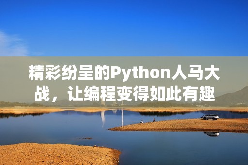 精彩纷呈的Python人马大战，让编程变得如此有趣