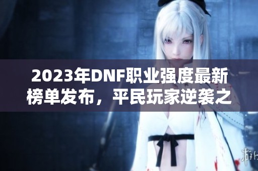 2023年DNF职业强度最新榜单发布，平民玩家逆袭之路开启！