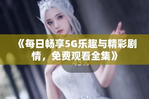《每日畅享5G乐趣与精彩剧情，免费观看全集》