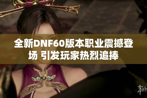 全新DNF60版本职业震撼登场 引发玩家热烈追捧