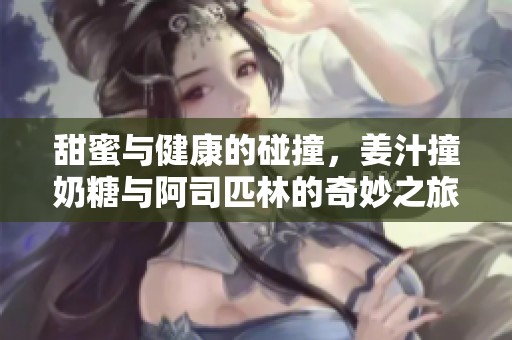 甜蜜与健康的碰撞，姜汁撞奶糖与阿司匹林的奇妙之旅