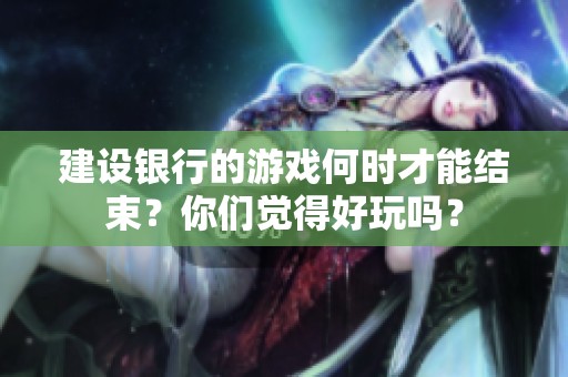 建设银行的游戏何时才能结束？你们觉得好玩吗？