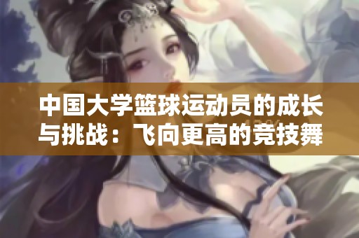 中国大学篮球运动员的成长与挑战：飞向更高的竞技舞台