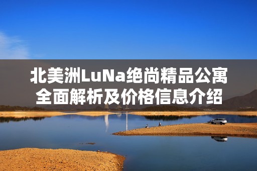 北美洲LuNa绝尚精品公寓全面解析及价格信息介绍