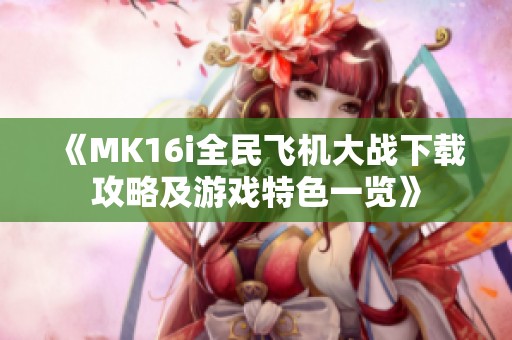 《MK16i全民飞机大战下载攻略及游戏特色一览》