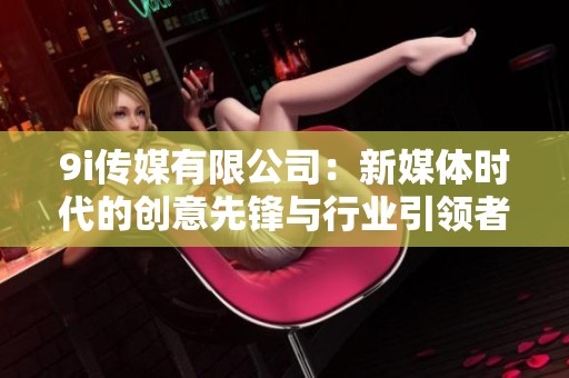 9i传媒有限公司：新媒体时代的创意先锋与行业引领者