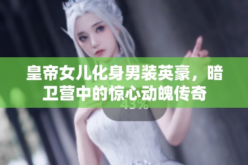 皇帝女儿化身男装英豪，暗卫营中的惊心动魄传奇