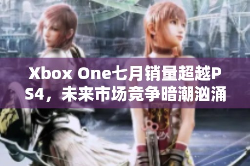 Xbox One七月销量超越PS4，未来市场竞争暗潮汹涌