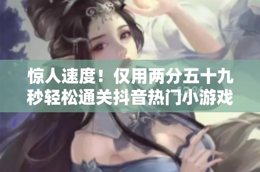 惊人速度！仅用两分五十九秒轻松通关抖音热门小游戏羊了个羊